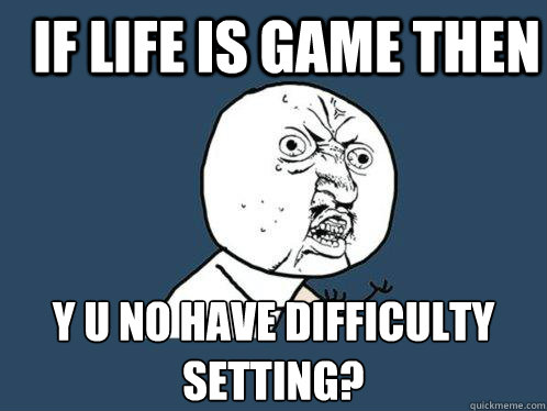 IF LIFE IS GAME THEN Y U NO HAVE DIFFICULTY SETTING? - IF LIFE IS GAME THEN Y U NO HAVE DIFFICULTY SETTING?  Y U No