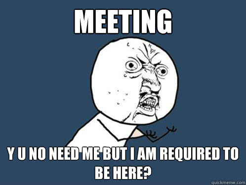 meeting y u no need me but i am required to be here?  Y U No