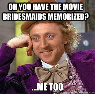 Oh you have the movie Bridesmaids memorized? ...me too  Condescending Wonka