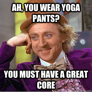 Ah, you wear yoga pants? you must have a great core  Creepy Wonka