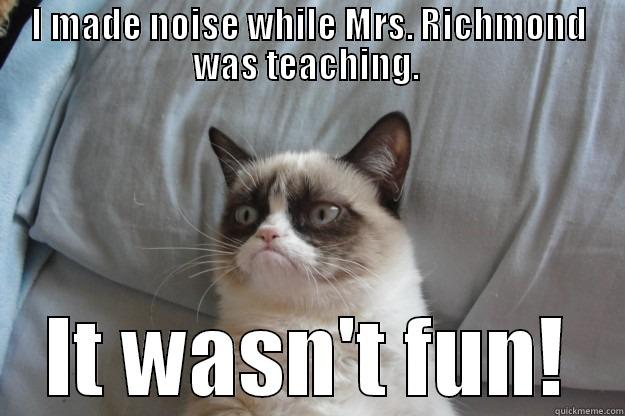 I MADE NOISE WHILE MRS. RICHMOND WAS TEACHING.  IT WASN'T FUN! Grumpy Cat