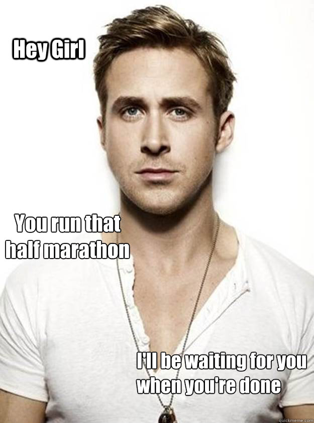 Hey Girl You run that
half marathon I'll be waiting for you
when you're done - Hey Girl You run that
half marathon I'll be waiting for you
when you're done  Ryan Gosling Hey Girl