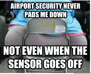 Airport security never pads me down not even when the sensor goes off  Ironic fatguy