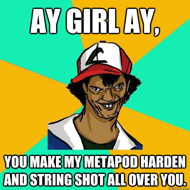 Ay girl Ay, you make my metapod harden and string shot all over you.  Ash Pedreiro