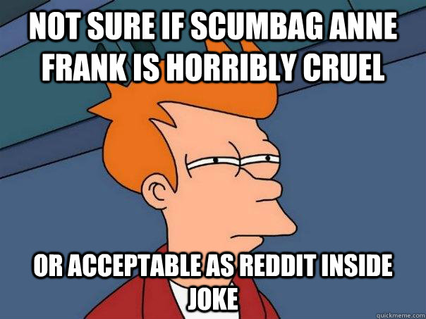 Not sure if Scumbag Anne Frank is horribly cruel or Acceptable as reddit inside joke - Not sure if Scumbag Anne Frank is horribly cruel or Acceptable as reddit inside joke  Futurama Fry