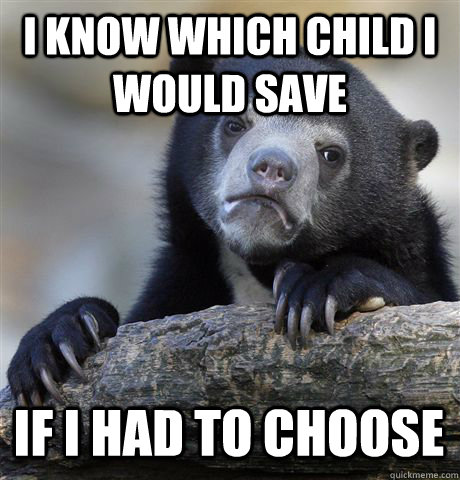 I KNOW WHICH CHILD I WOULD SAVE IF I HAD TO CHOOSE  Confession Bear