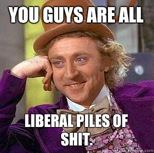 You guys are all  Liberal piles of shit.   Condescending Wonka