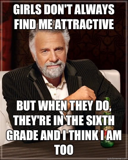 Girls don't always find me attractive But when they do, they're in the sixth grade and I think I am too - Girls don't always find me attractive But when they do, they're in the sixth grade and I think I am too  The Most Interesting Man In The World