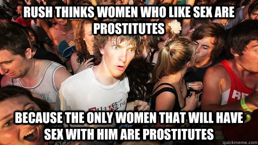 rush thinks women who like sex are prostitutes because the only women that will have sex with him are prostitutes  Sudden Clarity Clarence