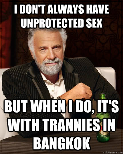 I don't always have unprotected sex But when I do, it's with trannies in Bangkok  The Most Interesting Man In The World