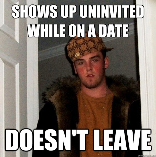 Shows up uninvited while on a date Doesn't Leave - Shows up uninvited while on a date Doesn't Leave  Scumbag Steve