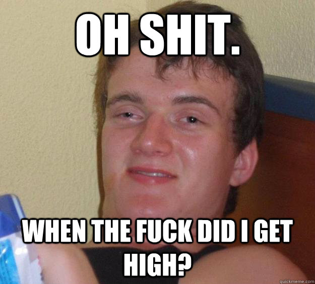 oh shit. when the fuck did i get high?  10 Guy