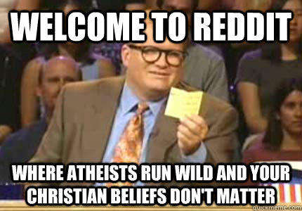 welcome to reddit where atheists run wild and your Christian beliefs don't matter  Whose Line