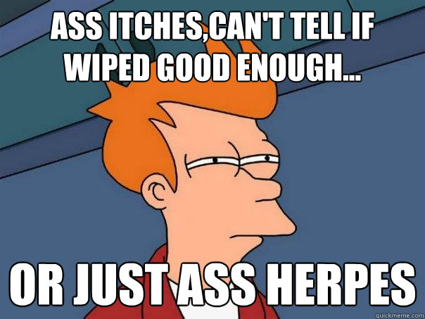 Ass itches,Can't tell if Wiped good enough... or just ass herpes  Futurama Fry