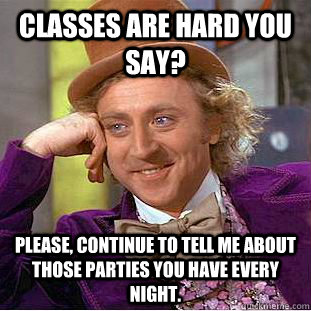 Classes are hard you say? Please, continue to tell me about those parties you have every night. - Classes are hard you say? Please, continue to tell me about those parties you have every night.  Creepy Wonka