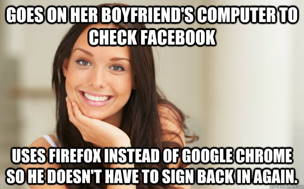 Goes on her boyfriend's computer to check facebook Uses Firefox instead of google chrome so he doesn't have to sign back in again.  Good Girl Gina