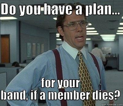 DO YOU HAVE A PLAN...  FOR YOUR BAND, IF A MEMBER DIES? Bill Lumbergh