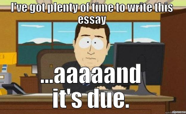 I'VE GOT PLENTY OF TIME TO WRITE THIS ESSAY ...AAAAAND IT'S DUE. aaaand its gone