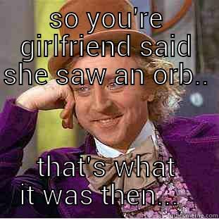 not a Dick, Dick!   - SO YOU'RE GIRLFRIEND SAID SHE SAW AN ORB..  THAT'S WHAT IT WAS THEN...   Condescending Wonka