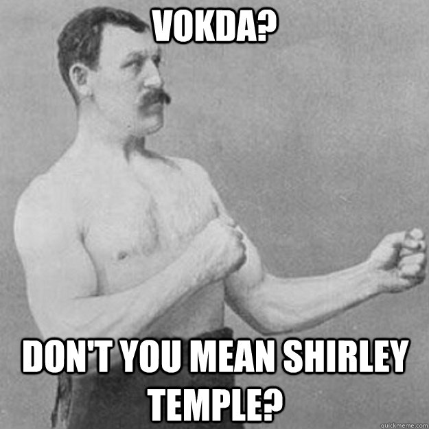 Vokda? don't you mean shirley temple?  overly manly man