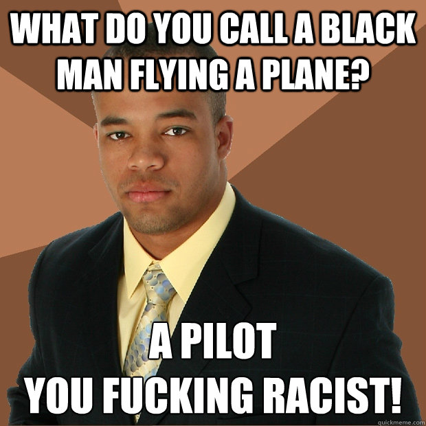 WHAT DO YOU CALL A BLACK MAN FLYING A PLANE? A PILOT
YOU FUCKING RACIST!  Successful Black Man