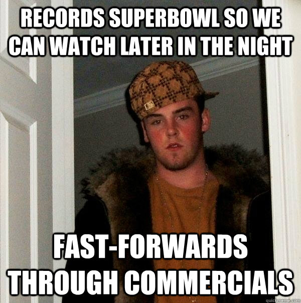 Records superbowl so we can watch later in the night Fast-forwards through commercials  Scumbag Steve