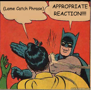 (Lame Catch Phrase) APPROPRIATE 
REACTION!!!!  Slappin Batman