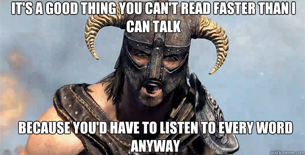 It's a good thing you can't read faster than i can talk Because you'd have to listen to every word anyway  skyrim