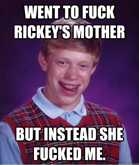 Went to fuck Rickey's mother But instead she fucked me.  Bad Luck Brian