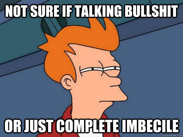 Not sure if talking bullshit or just complete imbecile  Futurama Fry