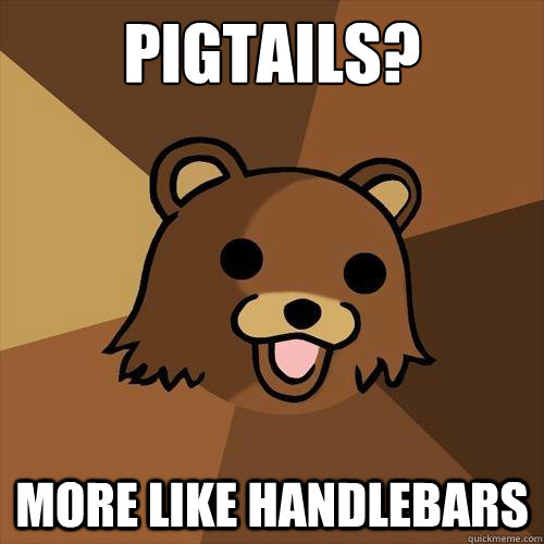 Pigtails? More like handlebars  Pedobear