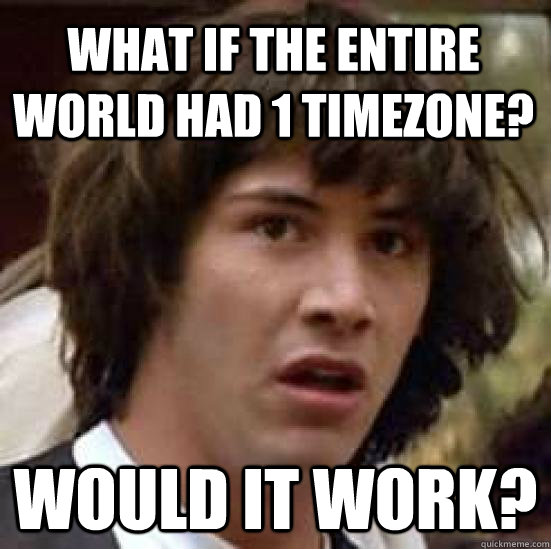 what if the entire world had 1 timezone? would it work? - what if the entire world had 1 timezone? would it work?  conspiracy keanu