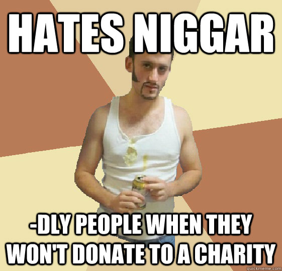 Hates Niggar -dly people when they won't donate to a charity  Sophisticated Trailer Trash