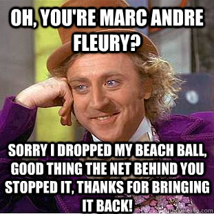 Oh, You're Marc Andre Fleury? Sorry i dropped My beach ball, good thing the net behind you stopped it, Thanks for bringing it back! - Oh, You're Marc Andre Fleury? Sorry i dropped My beach ball, good thing the net behind you stopped it, Thanks for bringing it back!  Condescending Wonka