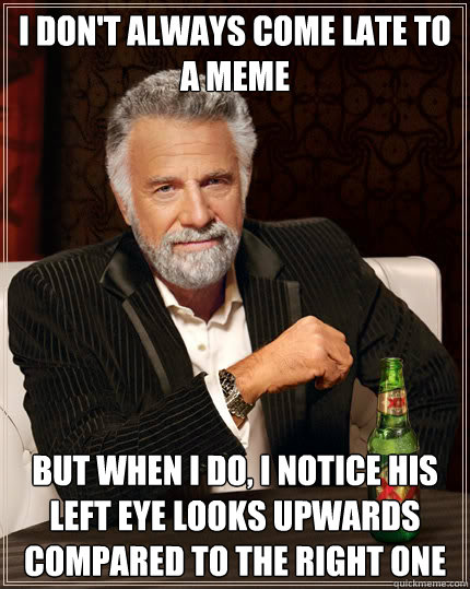 I don't always come late to a meme But when I do, I notice his left eye looks upwards compared to the right one  Dos Equis man