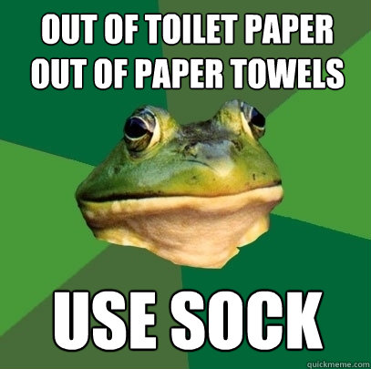 Out of toilet paper
Out of paper towels Use sock  Foul Bachelor Frog