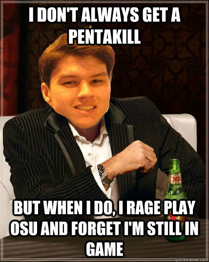 I don't always get a pentakill but when I do, I rage play OSU and forget I'm still in game  Most Interesting Dyrus