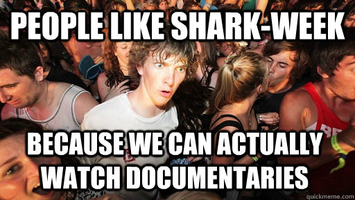 People like shark-week because we can actually watch documentaries  - People like shark-week because we can actually watch documentaries   Sudden Clarity Clarence