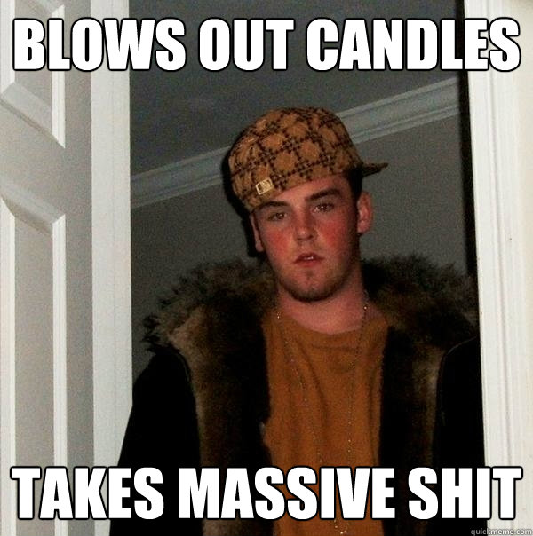 Blows out candles Takes massive shit  Scumbag Steve