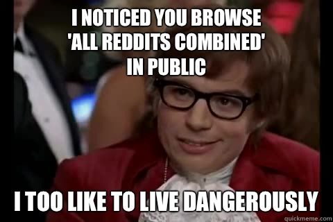 I noticed you browse
'all reddits combined'
in public i too like to live dangerously  Dangerously - Austin Powers