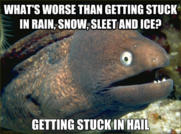 What's worse than getting stuck in rain, snow, sleet and ice? Getting stuck in hail - What's worse than getting stuck in rain, snow, sleet and ice? Getting stuck in hail  Bad Joke Eel