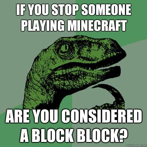 If you stop someone playing Minecraft Are you considered a block block?  Philosoraptor