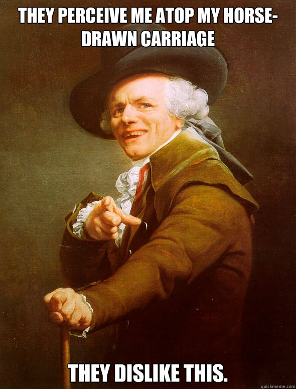 They perceive me atop my horse-drawn carriage They dislike this. Caption 3 goes here  Joseph Ducreux