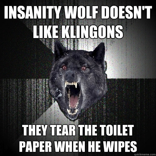 Insanity wolf doesn't like Klingons They tear the toilet
paper when he wipes  Insanity Wolf