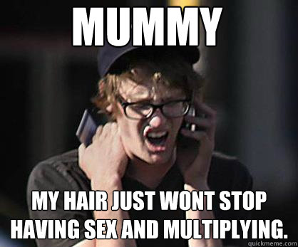 MUMMY MY HAIR JUST WONT STOP HAVING SEX AND MULTIPLYING.  Sad Hipster