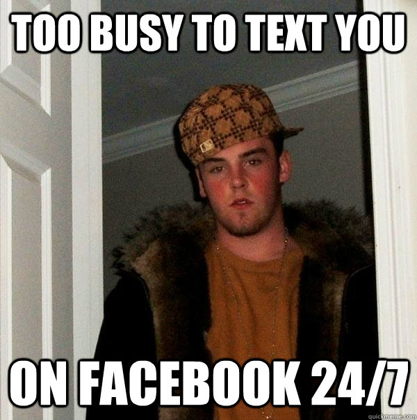 too busy to text you on facebook 24/7  Scumbag Steve