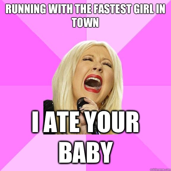 Running with the fastest girl in town
 I ate your baby  Wrong Lyrics Christina