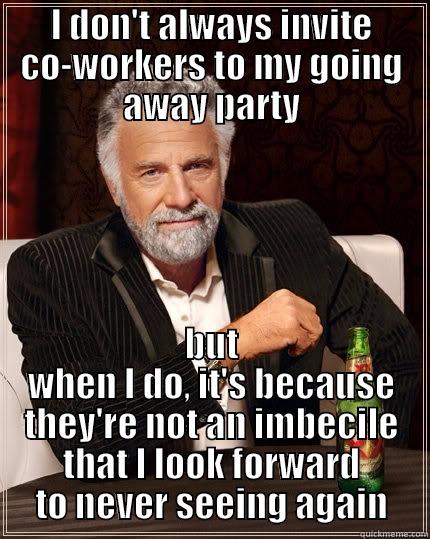 I DON'T ALWAYS INVITE CO-WORKERS TO MY GOING AWAY PARTY BUT WHEN I DO, IT'S BECAUSE THEY'RE NOT AN IMBECILE THAT I LOOK FORWARD TO NEVER SEEING AGAIN The Most Interesting Man In The World