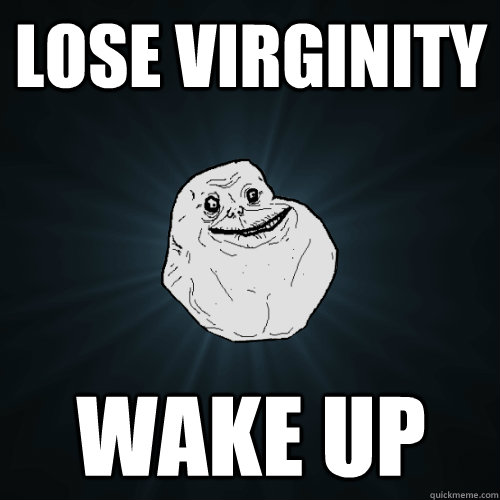 Lose Virginity  wake up  Forever Alone