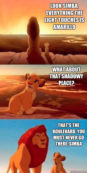 look simba, everything the light touches is Amarillo what about that shadowy place? that's the boulevard, you must never go there, simba - look simba, everything the light touches is Amarillo what about that shadowy place? that's the boulevard, you must never go there, simba  SIMBA